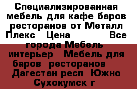 Специализированная мебель для кафе,баров,ресторанов от Металл Плекс › Цена ­ 5 000 - Все города Мебель, интерьер » Мебель для баров, ресторанов   . Дагестан респ.,Южно-Сухокумск г.